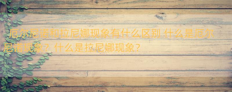 厄尔尼诺和拉尼娜现象有什么区别 什么是厄尔尼诺现象？什么是拉尼娜现象？