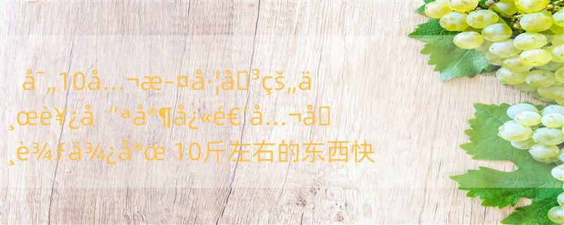 å¯„10å…¬æ–¤å·¦å�³çš„ä¸œè¥¿å“ªå®¶å¿«é€’å…¬å�¸è¾ƒä¾¿å®œ 10斤左右的东西快递哪家最便宜？