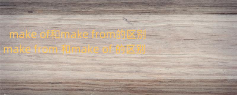 make of和make from的区别 make from 和make of 的区别