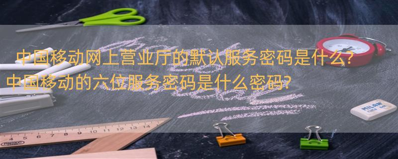 中国移动网上营业厅的默认服务密码是什么? 中国移动的六位服务密码是什么密码?