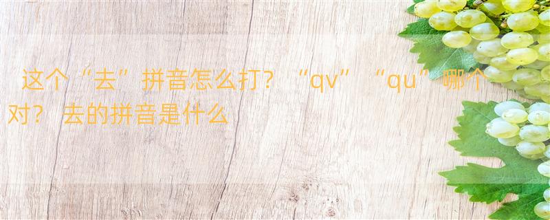 这个“去”拼音怎么打？“qv”“qu”哪个对？ 去的拼音是什么