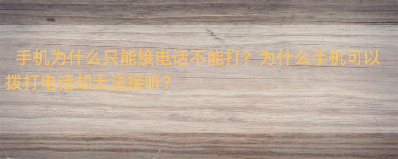 手机只能接电话不能打电话，是怎么回事？ 手机可以拨打电话却无法接听是怎么回事