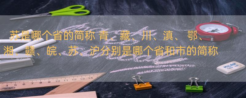 苏是哪个省的简称 青、藏、川、滇、 鄂、 湘、赣、皖、苏、沪分别是哪个省和市的简称