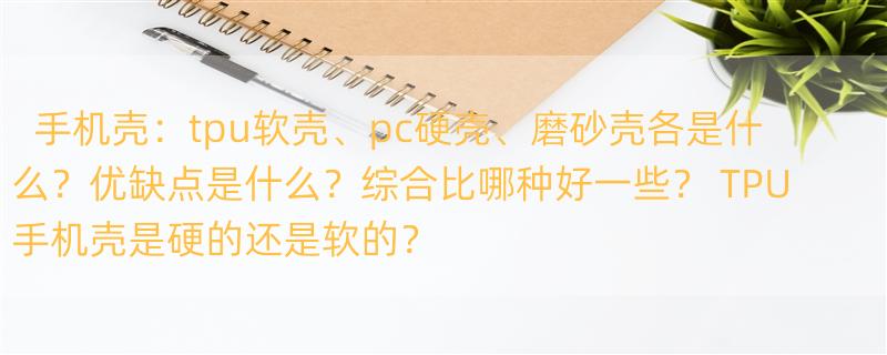 手机壳：tpu软壳、pc硬壳、磨砂壳各是什么？优缺点是什么？综合比哪种好一些？ TPU手机壳是硬的还是软的？