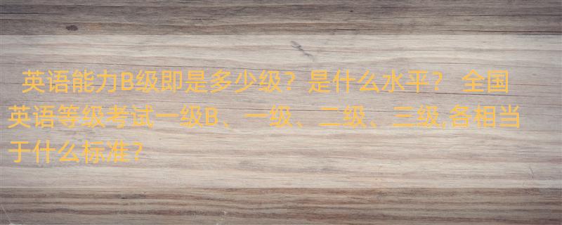 英语能力B级即是多少级？是什么水平？ 全国英语等级考试一级B、一级、二级、三级,各相当于什么标准？