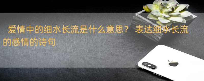 爱情中的细水长流是什么意思？ 表达细水长流的感情的诗句