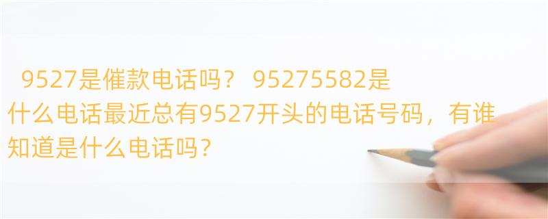 9527是催款电话吗？ 95275582是什么电话最近总有9527开头的电话号码，有谁知道是什么电话吗？