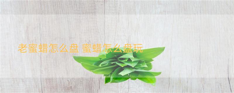 老蜜蜡怎么盘 蜜蜡怎么盘玩