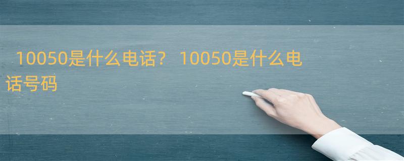 10050是什么电话？ 10050是什么电话号码