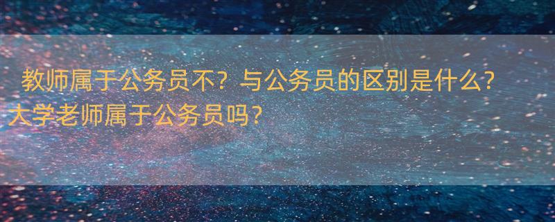 教师属于公务员不？与公务员的区别是什么？ 大学老师属于公务员吗？