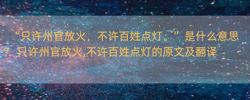 “只许州官放火，不许百姓点灯。”是什么意思？ 只许州官放火,不许百姓点灯的原文及翻译