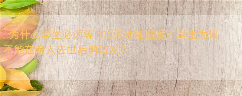 学生必须剪短发吗 自己的亲人长辈去世了为什么不过一百天不能理发？理发了会怎么样？