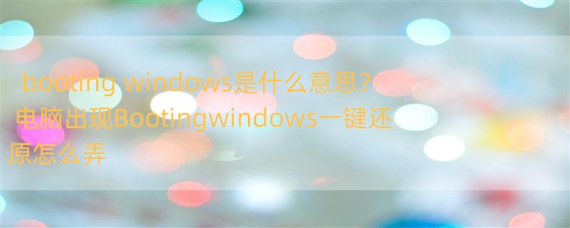 booting windows是什么意思？ 电脑出现Bootingwindows一键还原怎么弄