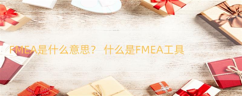 FMEA是什么意思？ 什么是FMEA工具