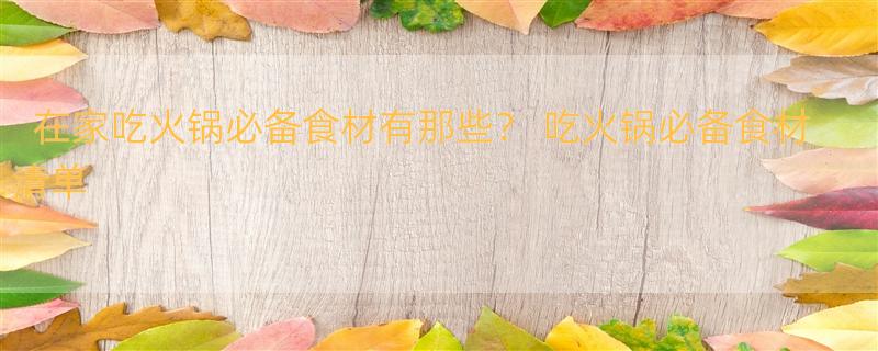 在家吃火锅必备食材有那些？ 吃火锅必备食材清单