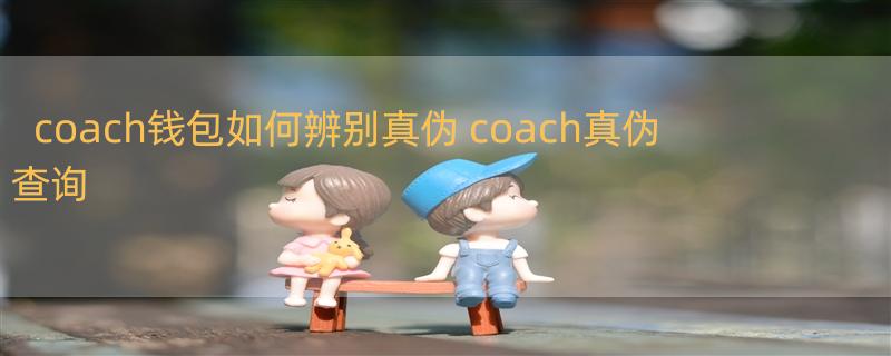 coach钱包如何辨别真伪 coach真伪查询