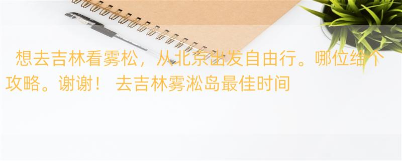 想去吉林看雾松，从北京出发自由行。哪位给个攻略。谢谢！ 去吉林雾淞岛最佳时间