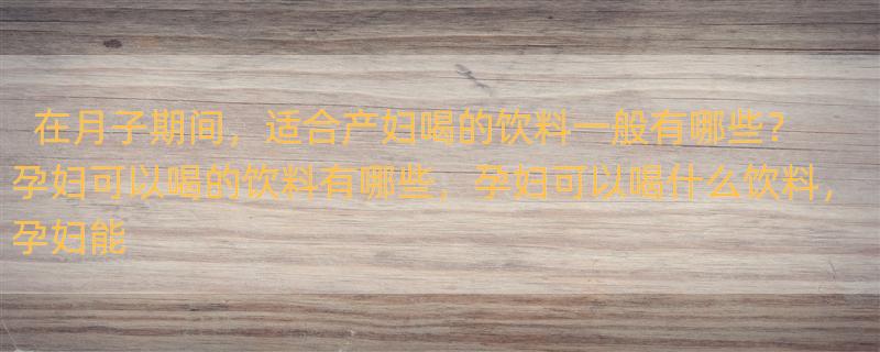 在月子期间，适合产妇喝的饮料一般有哪些？ 孕妇可以喝的饮料有哪些，孕妇可以喝什么饮料，孕妇能