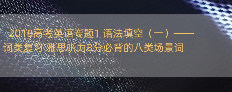 2018高考英语专题1 语法填空（一）——词类复习 雅思听力8分必背的八类场景词