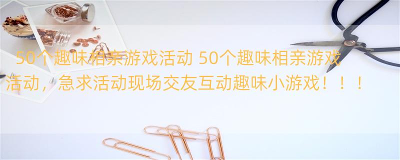 50个趣味相亲游戏活动 50个趣味相亲游戏活动，急求活动现场交友互动趣味小游戏！！！