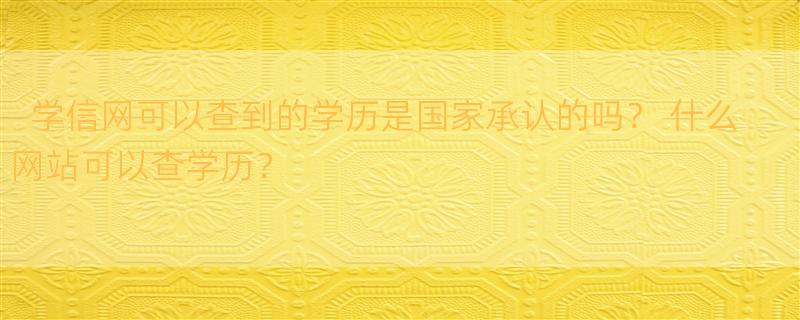 学信网可以查到的学历是国家承认的吗？ 什么网站可以查学历？