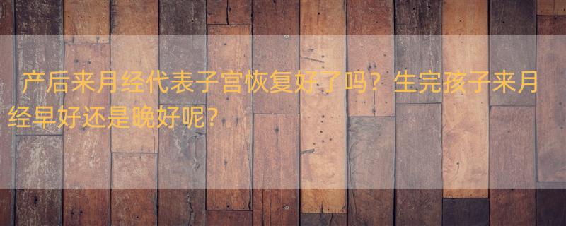 产后“大姨妈”来的早，说明身体好，这种说法靠谱吗？ 产后来月经是不是代表子宫已经恢复好了？