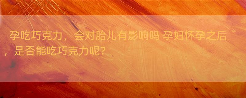 孕吃巧克力，会对胎儿有影响吗 孕妇怀孕之后，是否能吃巧克力呢？