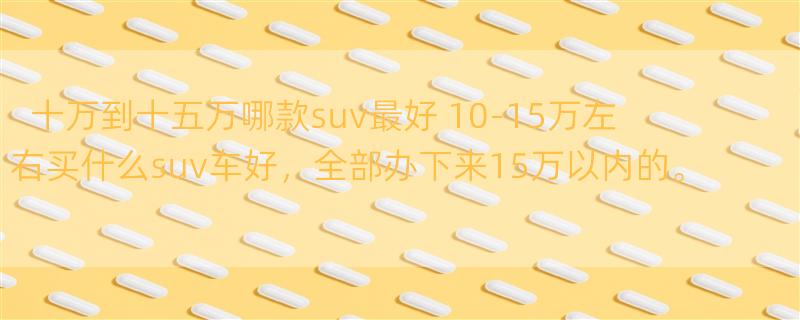 十万到十五万哪款suv最好 10-15万左右买什么suv车好，全部办下来15万以内的。