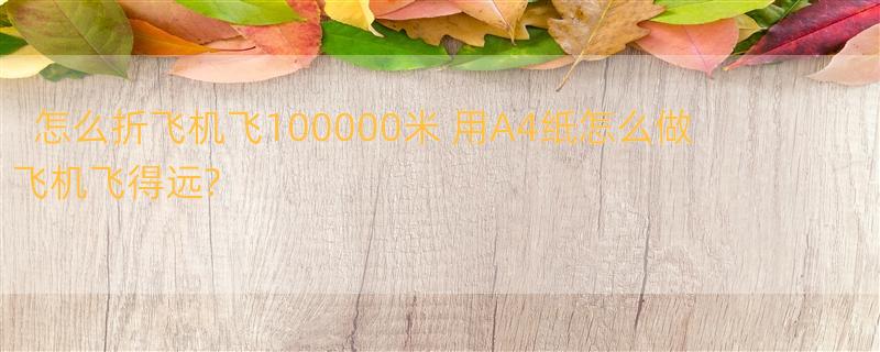 怎么折飞机飞100000米 用A4纸怎么做飞机飞得远?