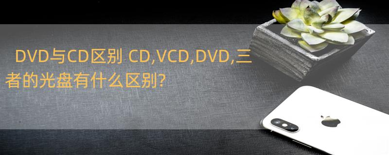 DVD与CD区别 CD,VCD,DVD,三者的光盘有什么区别?