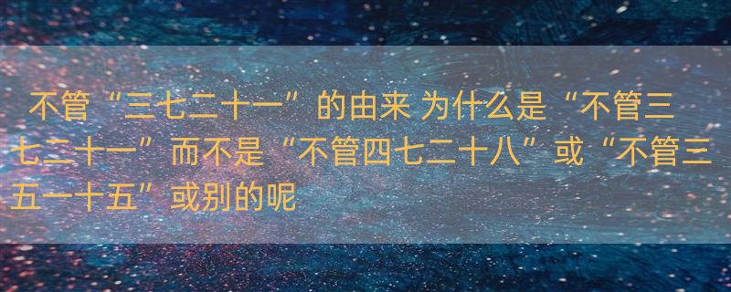 不管“三七二十一”的由来 为什么是“不管三七二十一”而不是“不管四七二十八”或“不管三五一十五”或别的呢