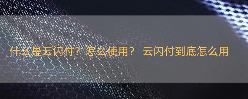 什么是云闪付？怎么使用？ 云闪付到底怎么用