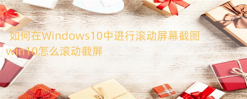 如何在Windows10中进行滚动屏幕截图 win10怎么滚动截屏