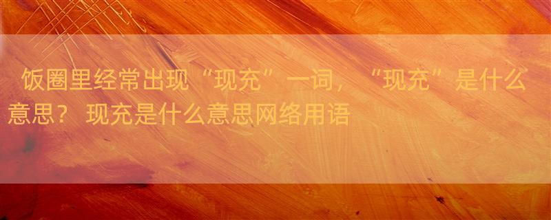 饭圈里经常出现“现充”一词，“现充”是什么意思？ 现充是什么意思网络用语