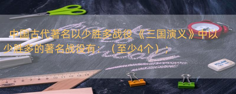 中国古代著名以少胜多战役 《三国演义》中以少胜多的著名战役有：（至少4个）；