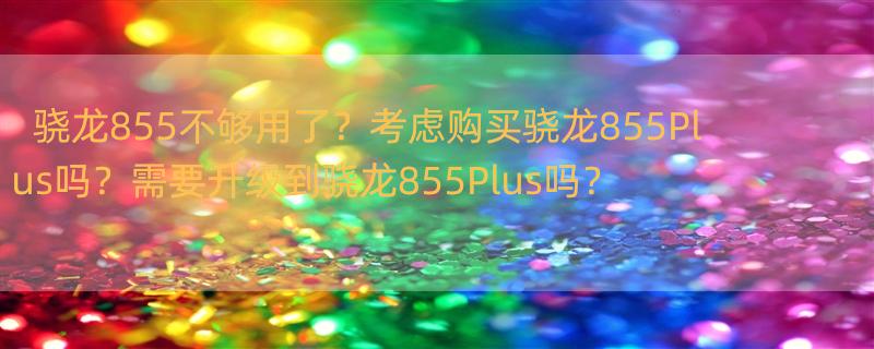 骁龙855现在够用吗？是不是已经落后了？ 高通骁龙855plus处理器怎么样？