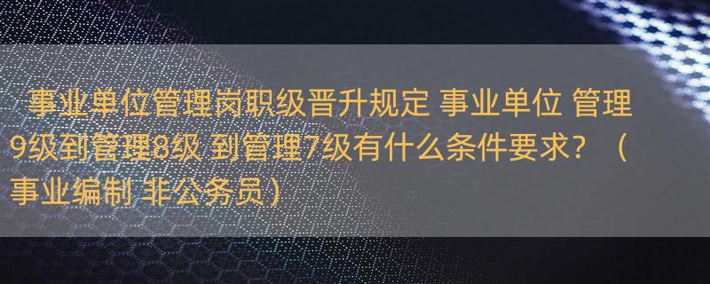 事业单位管理岗职级晋升规定 事业单位 管理9级到管理8级 到管理7级有什么条件要求？（事业编制 非公务员）