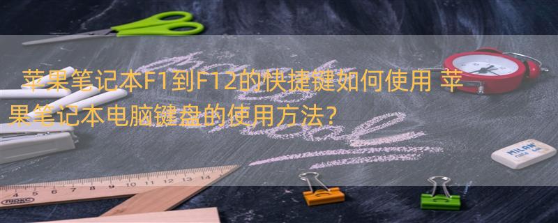 苹果笔记本F1到F12的快捷键如何使用 苹果笔记本电脑键盘的使用方法？