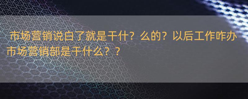 市场营销说白了就是干什？么的？以后工作咋办 市场营销部是干什么？？