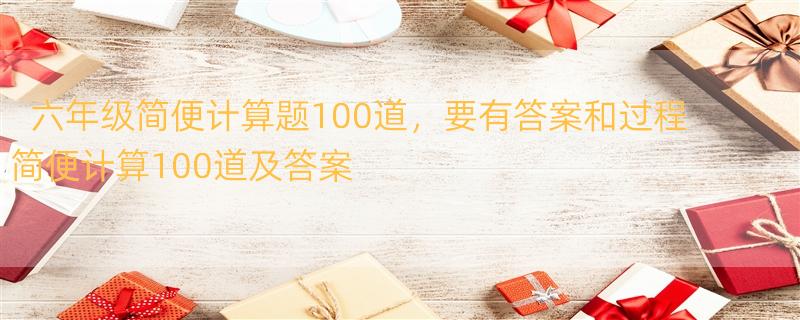 六年级简便计算题100道，要有答案和过程 简便计算100道及答案