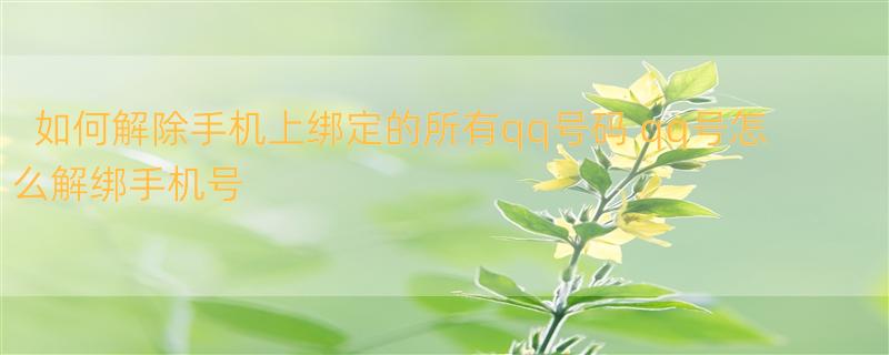 如何解除手机上绑定的所有qq号码 qq号怎么解绑手机号