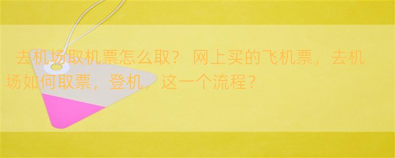 去机场取机票怎么取？ 网上买的飞机票，去机场如何取票，登机，这一个流程？