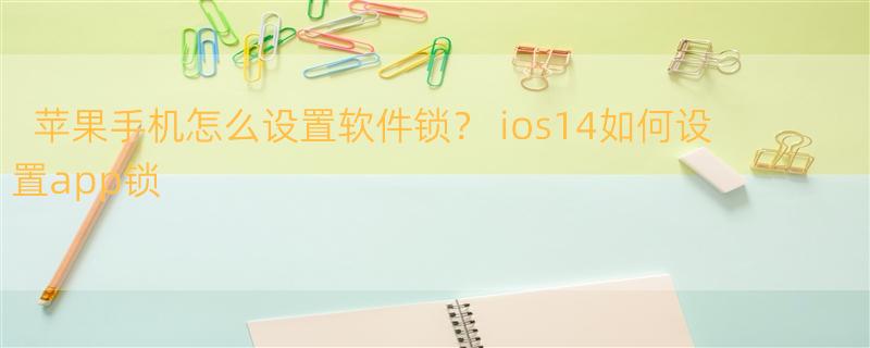 苹果手机怎么设置软件锁？ ios14如何设置app锁