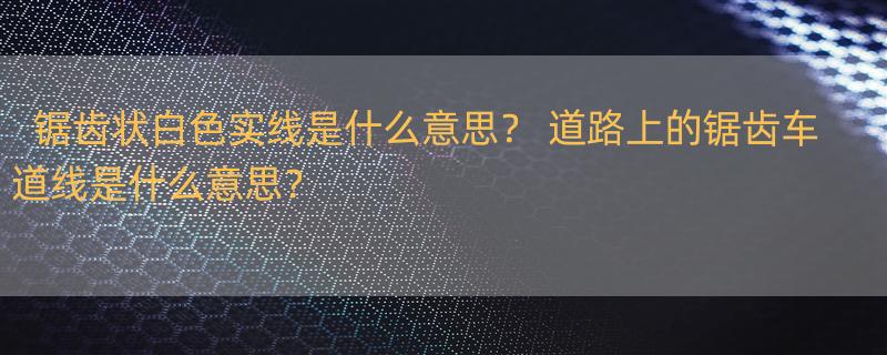 锯齿状白色实线是什么意思？ 道路上的锯齿车道线是什么意思？