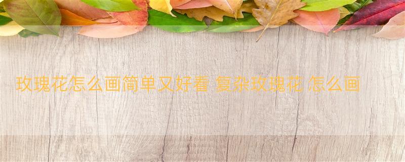 玫瑰花怎么画简单又好看 复杂玫瑰花 怎么画