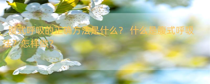 腹式呼吸的正确方法是什么？ 什么是腹式呼吸法？怎样做？