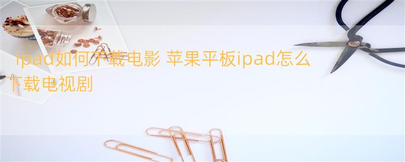 ipad如何下载电影 苹果平板ipad怎么下载电视剧