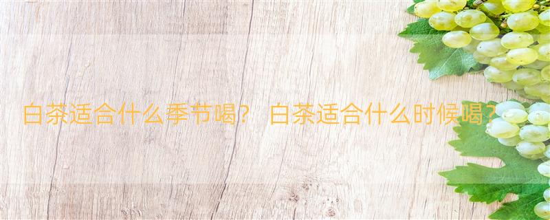 白茶适合什么季节喝？ 白茶适合什么时候喝？