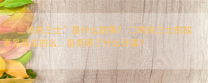 “二桃杀三士”是什么故事？ 二桃杀三士的故事是真实的么，皇帝用了什么计谋？