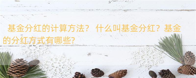 基金分红的计算方法？ 什么叫基金分红？基金的分红方式有哪些?